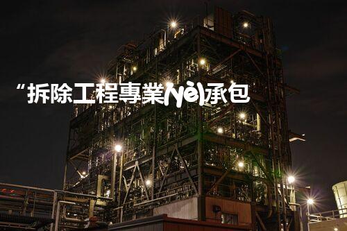 “拆除工程專業(yè)承包，打造安全高效拆除新紀(jì)元”